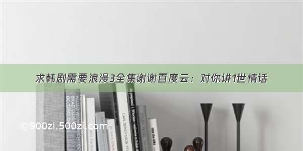 求韩剧需要浪漫3全集谢谢百度云：对你讲1世情话