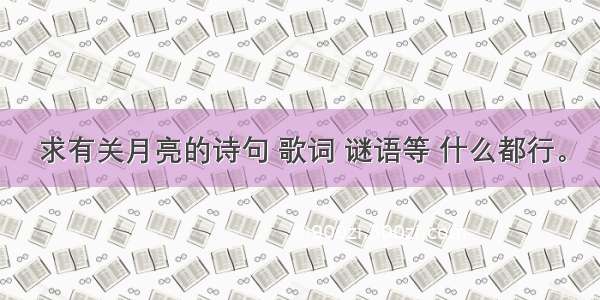 求有关月亮的诗句 歌词 谜语等 什么都行。