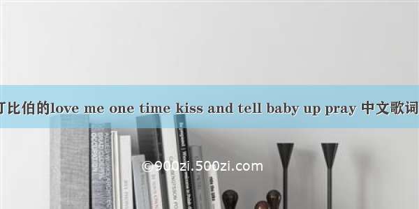 我想要贾斯汀比伯的love me one time kiss and tell baby up pray 中文歌词。 跪求~~~~