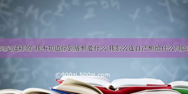 有首歌的歌词是这样的(我不知道你到底想要什么 我怎么连自己想给什么)歌词记得不是很