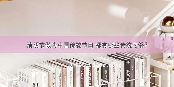 清明节做为中国传统节日 都有哪些传统习俗？