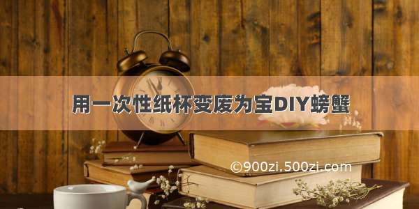 用一次性纸杯变废为宝DIY螃蟹