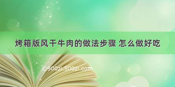 烤箱版风干牛肉的做法步骤 怎么做好吃