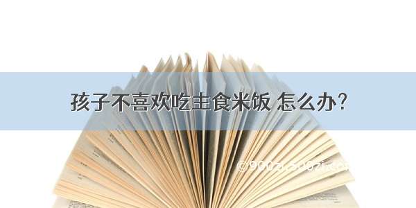 孩子不喜欢吃主食米饭 怎么办？