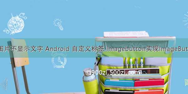 android按钮放图片不显示文字 Android 自定义标签 Imagebutton实现ImageButton里放置文字...