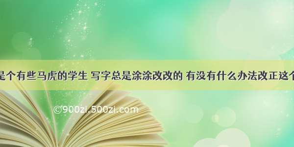 我是个有些马虎的学生 写字总是涂涂改改的 有没有什么办法改正这个...