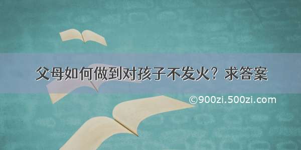 父母如何做到对孩子不发火？求答案