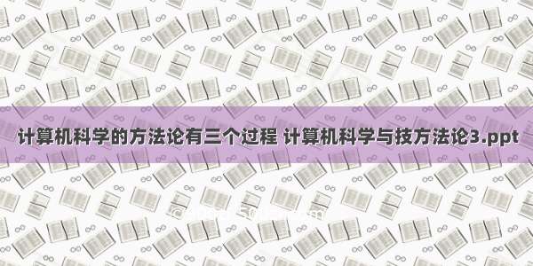 计算机科学的方法论有三个过程 计算机科学与技方法论3.ppt