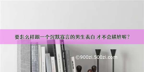 要怎么样跟一个沉默寡言的男生表白 才不会尴尬呢？