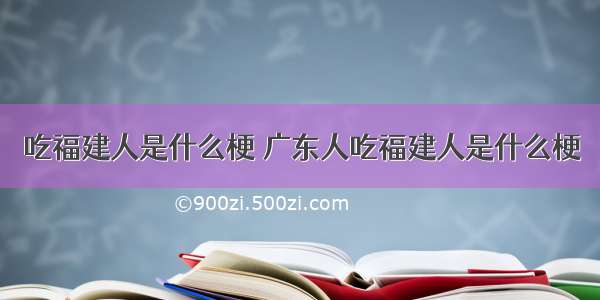 吃福建人是什么梗 广东人吃福建人是什么梗