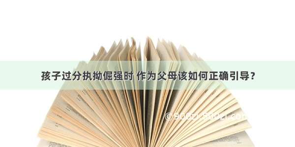 孩子过分执拗倔强时 作为父母该如何正确引导？