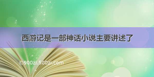 西游记是一部神话小说主要讲述了