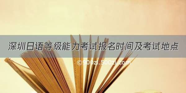 深圳日语等级能力考试报名时间及考试地点
