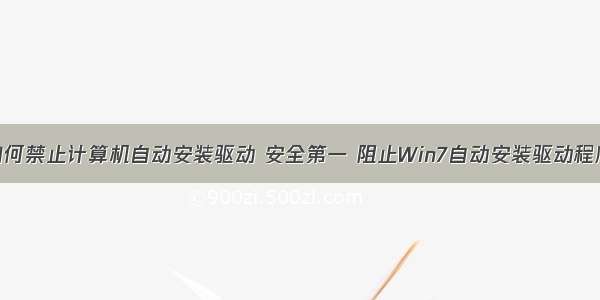 如何禁止计算机自动安装驱动 安全第一 阻止Win7自动安装驱动程序