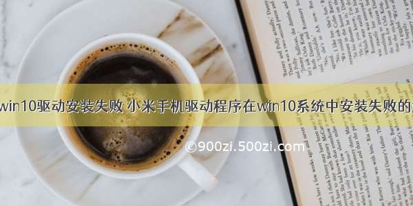 android win10驱动安装失败 小米手机驱动程序在win10系统中安装失败的解决方案