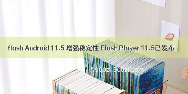 flash Android 11.5 增强稳定性 Flash Player 11.5已发布