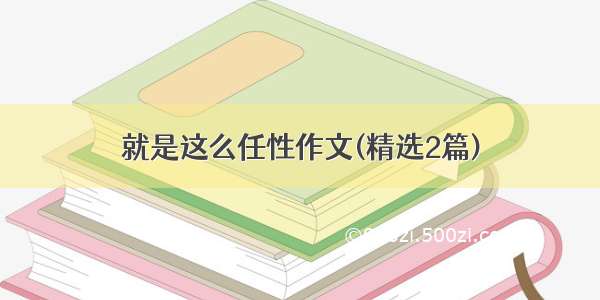 就是这么任性作文(精选2篇)