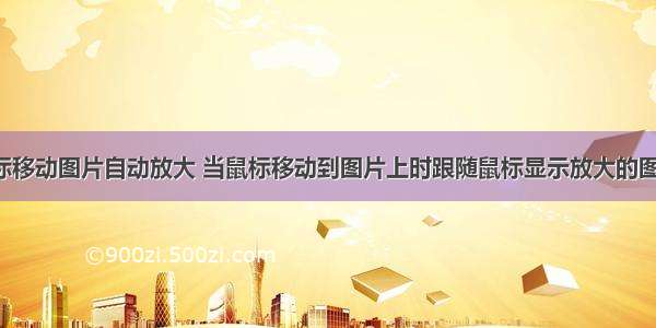 html鼠标移动图片自动放大 当鼠标移动到图片上时跟随鼠标显示放大的图片效果...