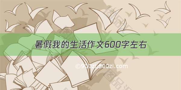 暑假我的生活作文600字左右