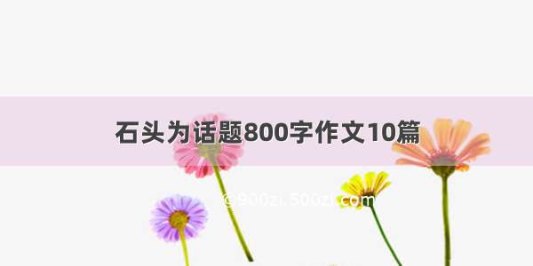 石头为话题800字作文10篇