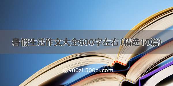 暑假生活作文大全600字左右(精选10篇)