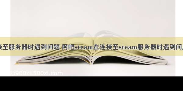 steam显示连接至服务器时遇到问题 网吧steam在连接至steam服务器时遇到问题的处理办法...