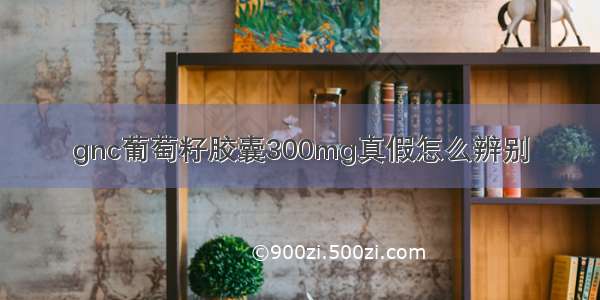 gnc葡萄籽胶囊300mg真假怎么辨别