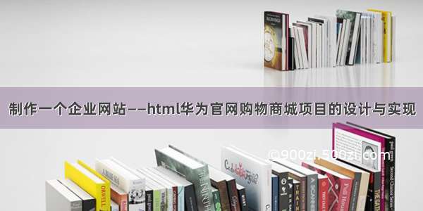 制作一个企业网站——html华为官网购物商城项目的设计与实现