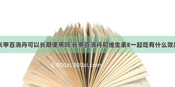 长甲百消丹可以长期使用吗 长甲百消丹和维生素E一起吃有什么效果