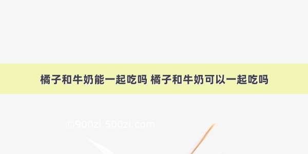 橘子和牛奶能一起吃吗 橘子和牛奶可以一起吃吗