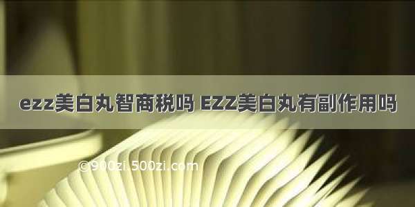 ezz美白丸智商税吗 EZZ美白丸有副作用吗