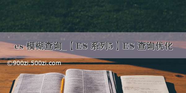 es 模糊查询_【ES 系列5】ES 查询优化