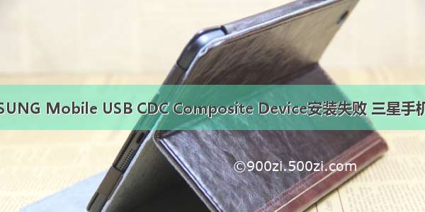 完美解决SAMSUNG Mobile USB CDC Composite Device安装失败 三星手机USB驱动失败。
