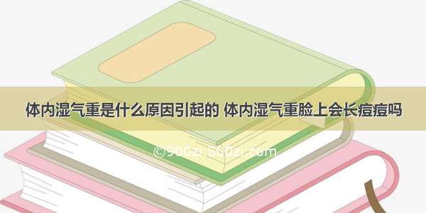 体内湿气重是什么原因引起的 体内湿气重脸上会长痘痘吗