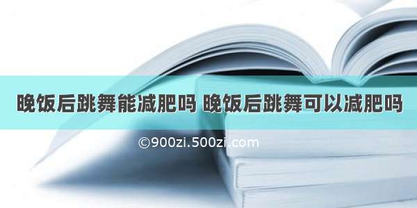 晚饭后跳舞能减肥吗 晚饭后跳舞可以减肥吗