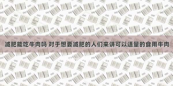 减肥能吃牛肉吗 对于想要减肥的人们来讲可以适量的食用牛肉