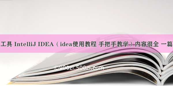 Java开发工具 IntelliJ IDEA（idea使用教程 手把手教学）内容很全 一篇管够！！！