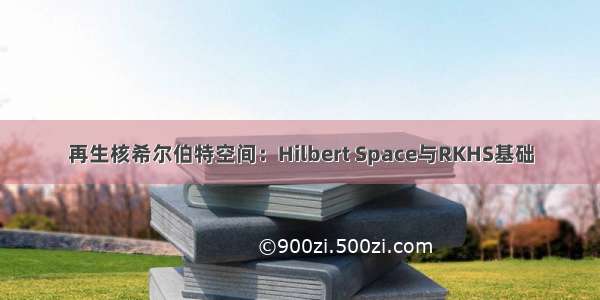 再生核希尔伯特空间：Hilbert Space与RKHS基础