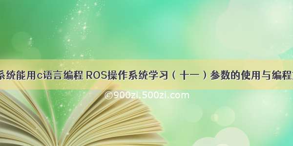 ros系统能用c语言编程 ROS操作系统学习（十一）参数的使用与编程方法
