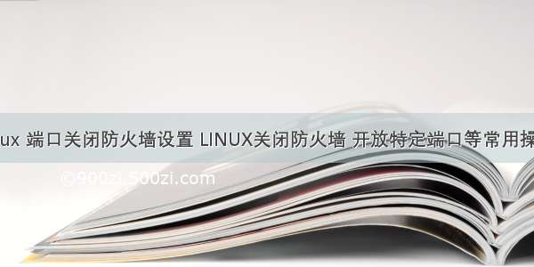 linux 端口关闭防火墙设置 LINUX关闭防火墙 开放特定端口等常用操作