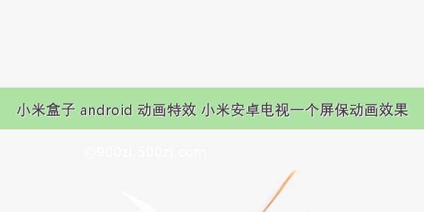 小米盒子 android 动画特效 小米安卓电视一个屏保动画效果