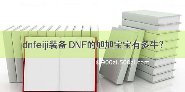 dnfeiji装备 DNF的旭旭宝宝有多牛？