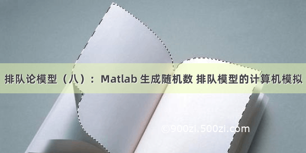 排队论模型（八）：Matlab 生成随机数 排队模型的计算机模拟