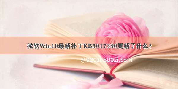 微软Win10最新补丁KB5017380更新了什么？