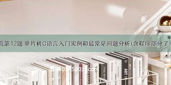 c语言书199页第12题 单片机C语言入门实例和最常见问题分析(含程序部分了)（199页）-