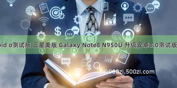 三星android o测试版 三星美版 Galaxy Note8 N950U 升级安卓8.0测试版固件和教程