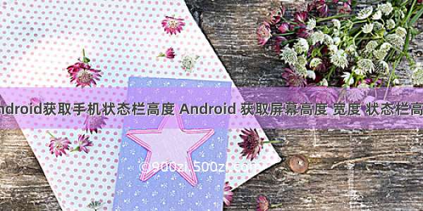 android获取手机状态栏高度 Android 获取屏幕高度 宽度 状态栏高度