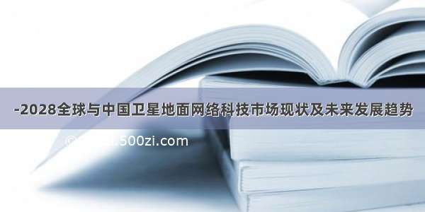 -2028全球与中国卫星地面网络科技市场现状及未来发展趋势