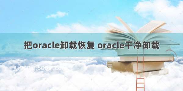 把oracle卸载恢复 oracle干净卸载