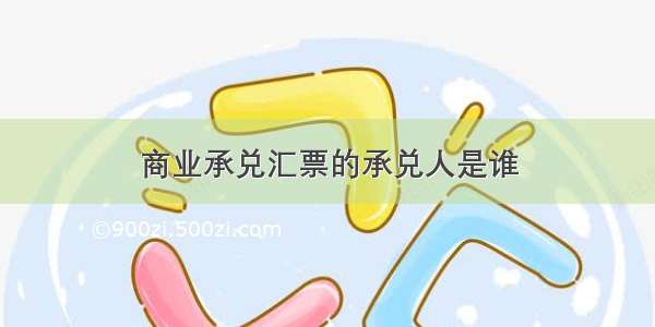 商业承兑汇票的承兑人是谁